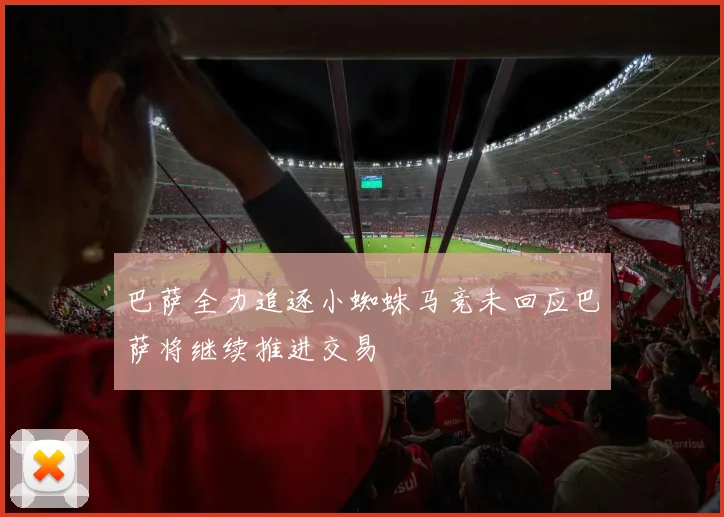 巴萨全力追逐小蜘蛛马竞未回应巴萨将继续推进交易