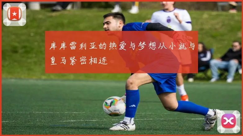 库库雷利亚的热爱与梦想从小就与皇马紧密相连