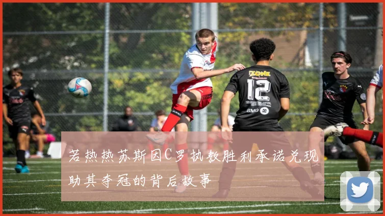 若热热苏斯因C罗执教胜利承诺兑现助其夺冠的背后故事