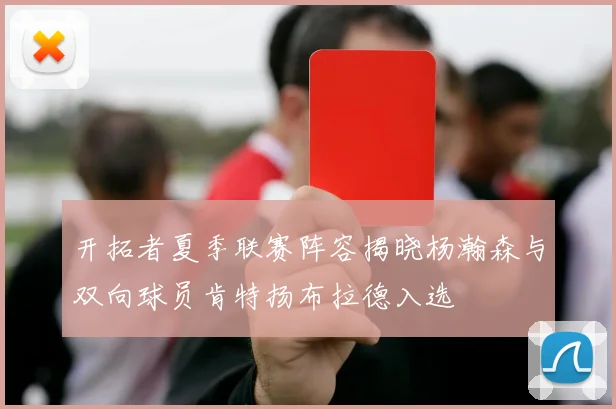 开拓者夏季联赛阵容揭晓杨瀚森与双向球员肯特扬布拉德入选