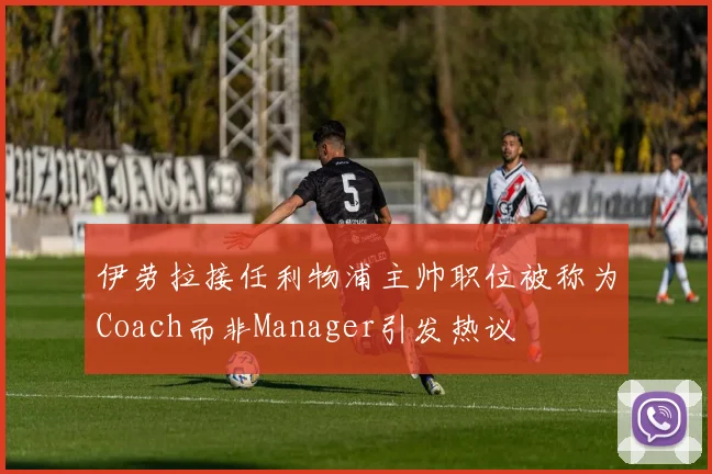 伊劳拉接任利物浦主帅职位被称为Coach而非Manager引发热议
