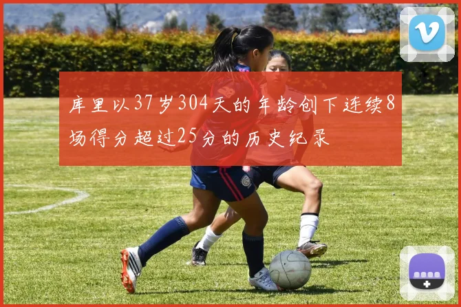 库里以37岁304天的年龄创下连续8场得分超过25分的历史纪录