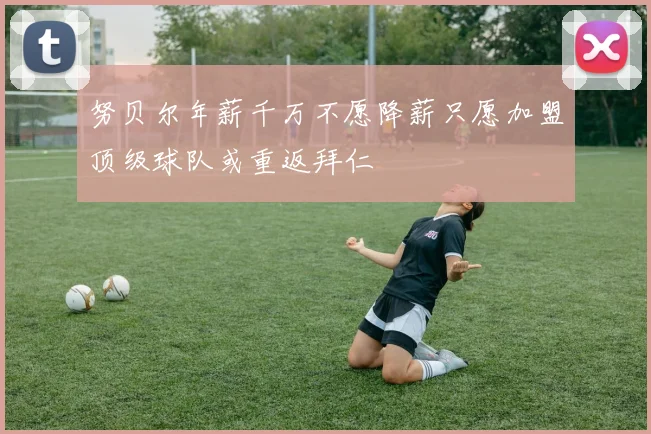 努贝尔年薪千万不愿降薪只愿加盟顶级球队或重返拜仁