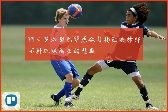 阿圭罗加盟巴萨原欲与梅西共舞却不料双双离去的悲剧