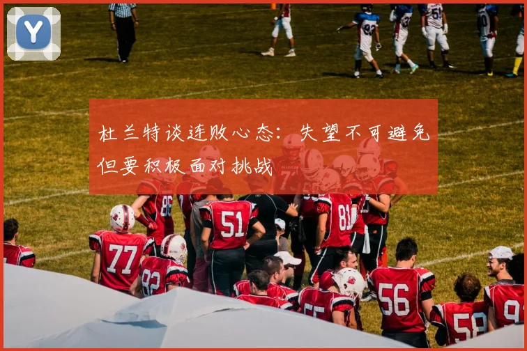 杜兰特谈连败心态：失望不可避免但要积极面对挑战
