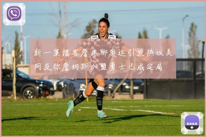 新一集播客詹库聊奥运引发热议美网友称詹姆斯加盟勇士已成定局