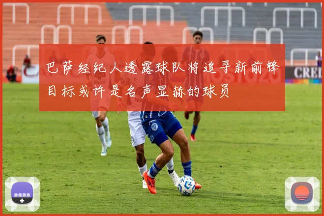 巴萨经纪人透露球队将追寻新前锋目标或许是名声显赫的球员