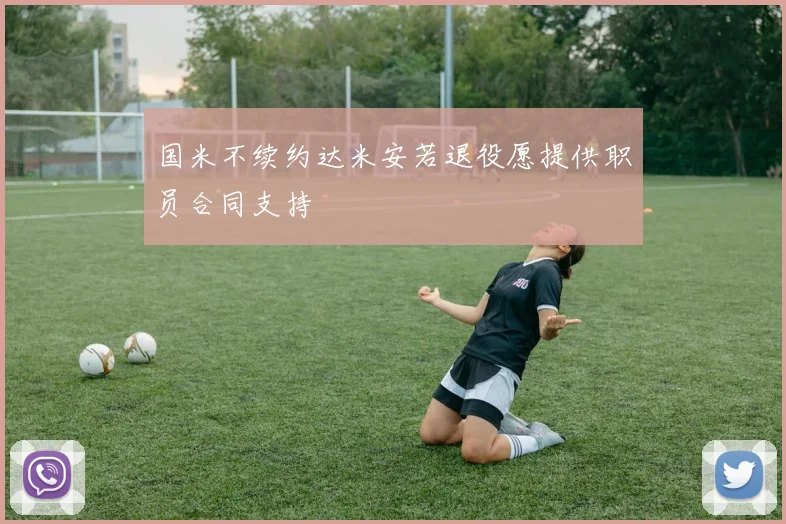 国米不续约达米安若退役愿提供职员合同支持