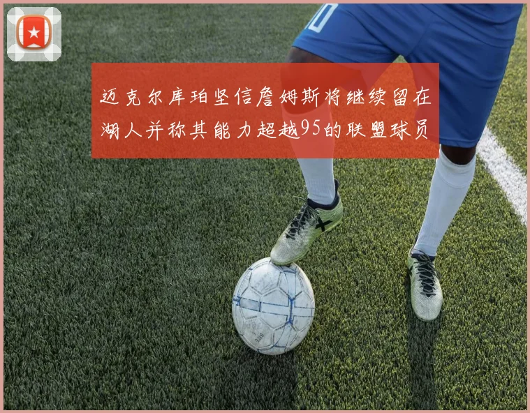 迈克尔库珀坚信詹姆斯将继续留在湖人并称其能力超越95的联盟球员