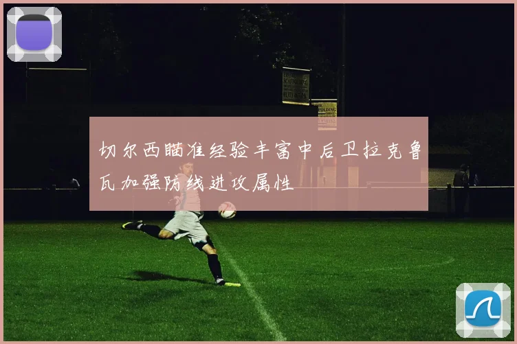 切尔西瞄准经验丰富中后卫拉克鲁瓦加强防线进攻属性