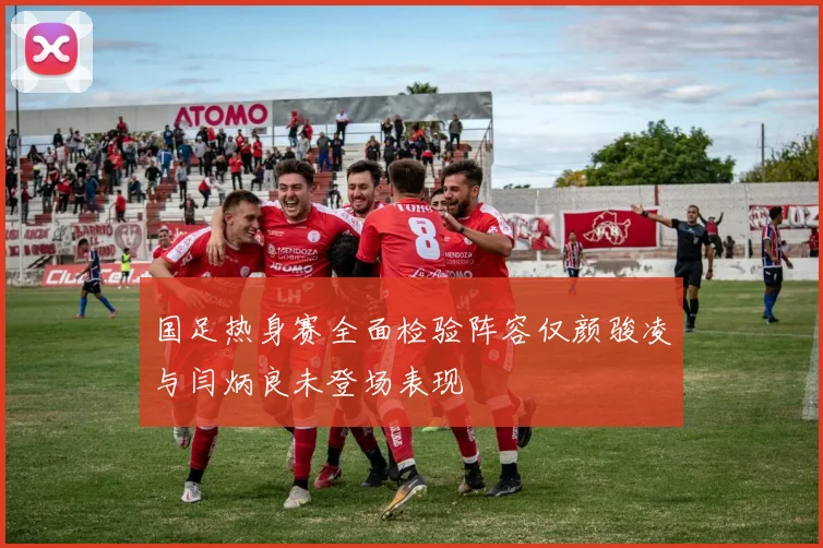 国足热身赛全面检验阵容仅颜骏凌与闫炳良未登场表现