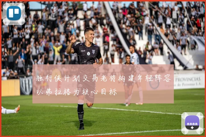 独行侠计划交易老将构建年轻阵容以弗拉格为核心目标